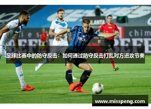 足球比赛中的防守反击：如何通过防守反击打乱对方进攻节奏
